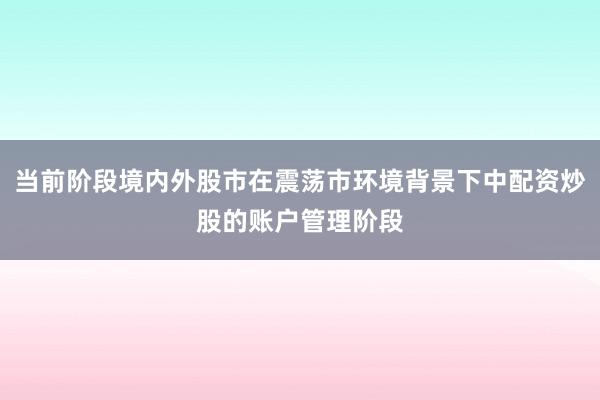 当前阶段境内外股市在震荡市环境背景下中配资炒股的账户管理阶段
