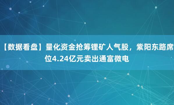 【数据看盘】量化资金抢筹锂矿人气股，紫阳东路席位4.24亿元卖出通富微电