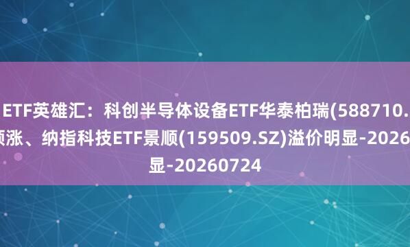 ETF英雄汇：科创半导体设备ETF华泰柏瑞(588710.SH)领涨、纳指科技ETF景顺(159509.SZ)溢价明显-20260724
