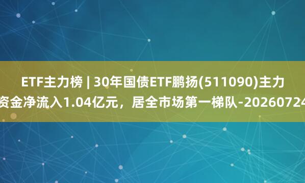 ETF主力榜 | 30年国债ETF鹏扬(511090)主力资金净流入1.04亿元，居全市场第一梯队-20260724