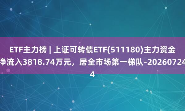 ETF主力榜 | 上证可转债ETF(511180)主力资金净流入3818.74万元，居全市场第一梯队-20260724