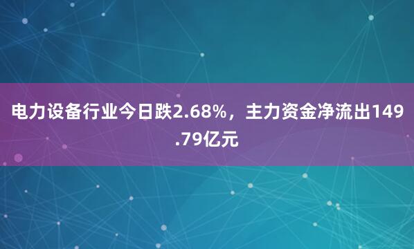 电力设备行业今日跌2.68%，主力资金净流出149.79亿元