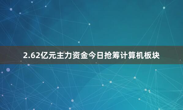 2.62亿元主力资金今日抢筹计算机板块