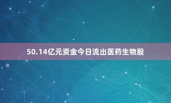 50.14亿元资金今日流出医药生物股