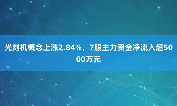 光刻机概念上涨2.84%，7股主力资金净流入超5000万元