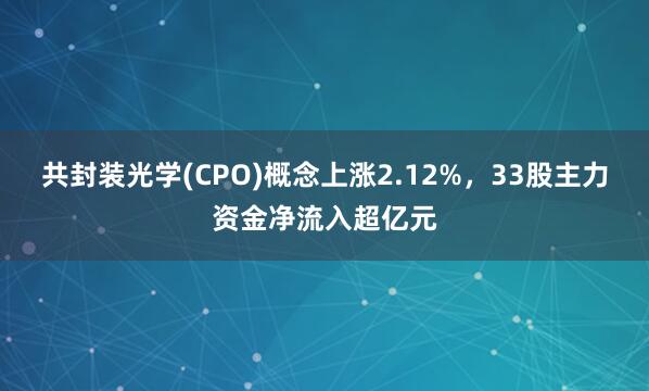 共封装光学(CPO)概念上涨2.12%，33股主力资金净流入超亿元