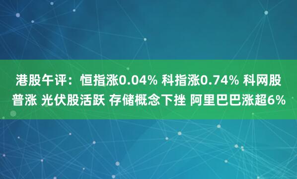 港股午评:恒指涨0.04% 科指涨0.74% 科网股普涨 光伏股活跃 存储概念下挫 阿里巴巴涨超6%