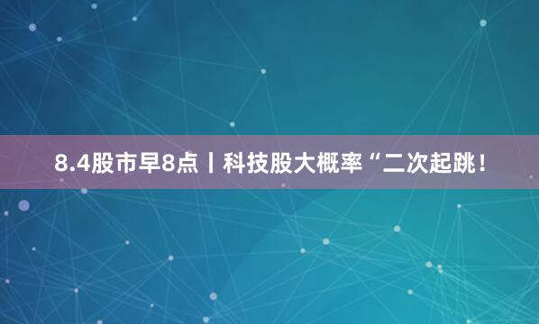 8.4股市早8点丨科技股大概率“二次起跳！