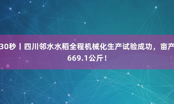 30秒丨四川邻水水稻全程机械化生产试验成功,亩产669.1公斤!