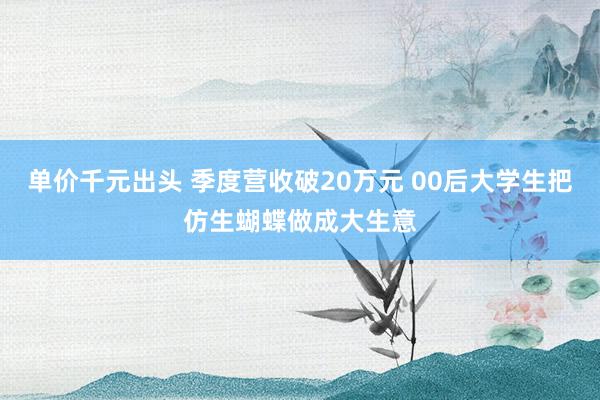单价千元出头 季度营收破20万元 00后大学生把仿生蝴蝶做成大生意
