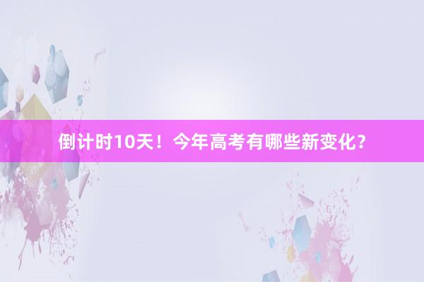 倒计时10天！今年高考有哪些新变化？