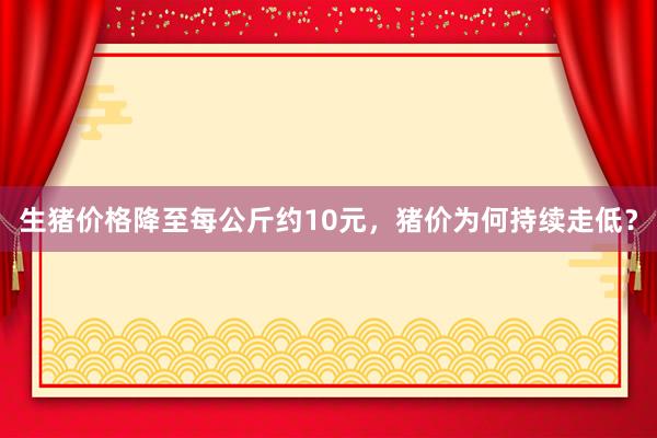 生猪价格降至每公斤约10元，猪价为何持续走低？