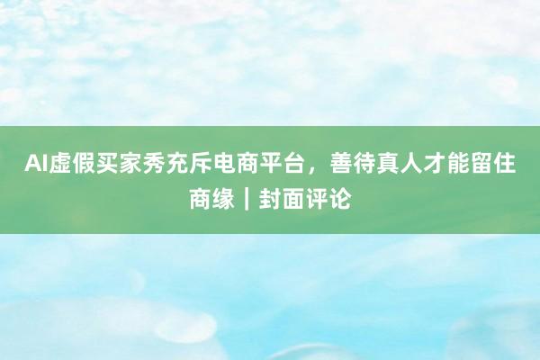 AI虚假买家秀充斥电商平台，善待真人才能留住商缘｜封面评论