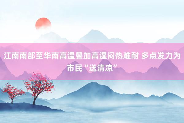 江南南部至华南高温叠加高湿闷热难耐 多点发力为市民“送清凉”