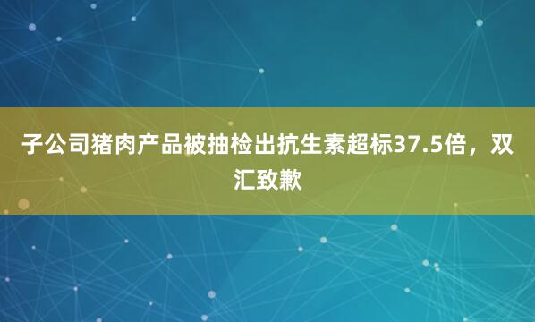 子公司猪肉产品被抽检出抗生素超标37.5倍，双汇致歉