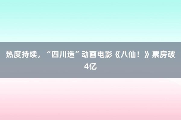 热度持续，“四川造”动画电影《八仙！》票房破4亿