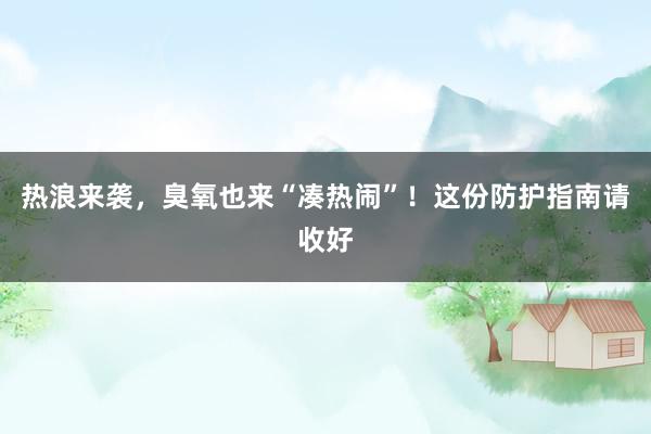 热浪来袭，臭氧也来“凑热闹”！这份防护指南请收好