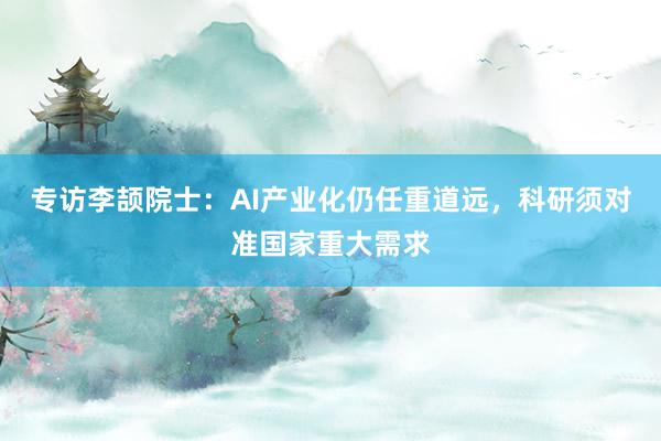 专访李颉院士：AI产业化仍任重道远，科研须对准国家重大需求