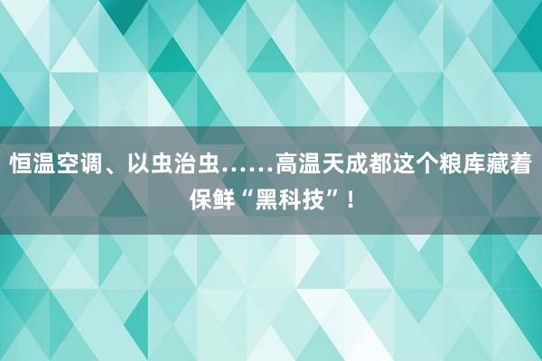 恒温空调、以虫治虫……高温天成都这个粮库藏着保鲜“黑科技”！