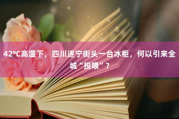 42℃高温下，四川遂宁街头一台冰柜，何以引来全城“投喂”？