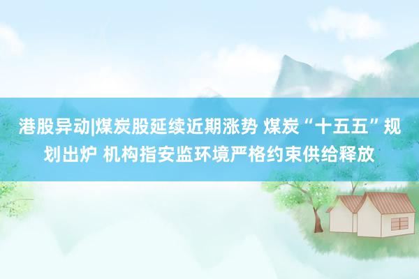 港股异动|煤炭股延续近期涨势 煤炭“十五五”规划出炉 机构指安监环境严格约束供给释放