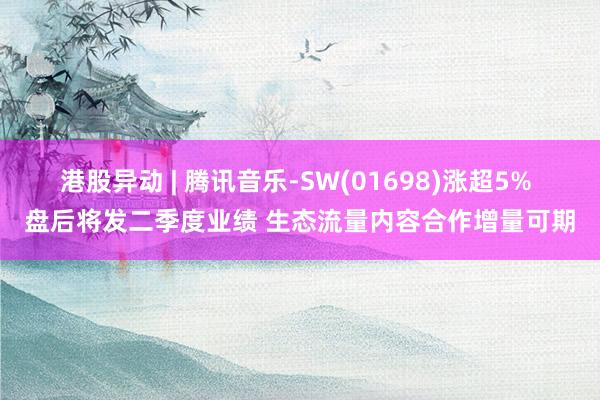 港股异动 | 腾讯音乐-SW(01698)涨超5% 盘后将发二季度业绩 生态流量内容合作增量可期