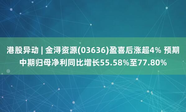 港股异动 | 金浔资源(03636)盈喜后涨超4% 预期中期归母净利同比增长55.58%至77.80%