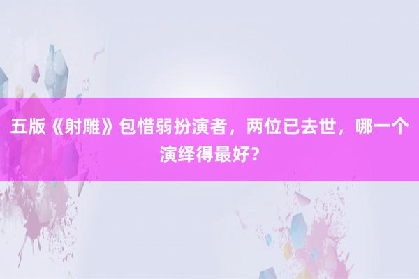 五版《射雕》包惜弱扮演者，两位已去世，哪一个演绎得最好？
