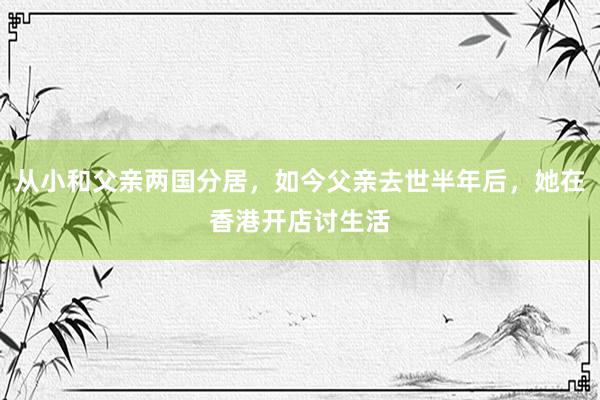 从小和父亲两国分居，如今父亲去世半年后，她在香港开店讨生活