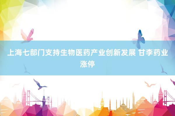上海七部门支持生物医药产业创新发展 甘李药业涨停