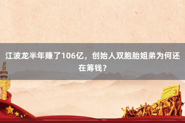 江波龙半年赚了106亿，创始人双胞胎姐弟为何还在筹钱？