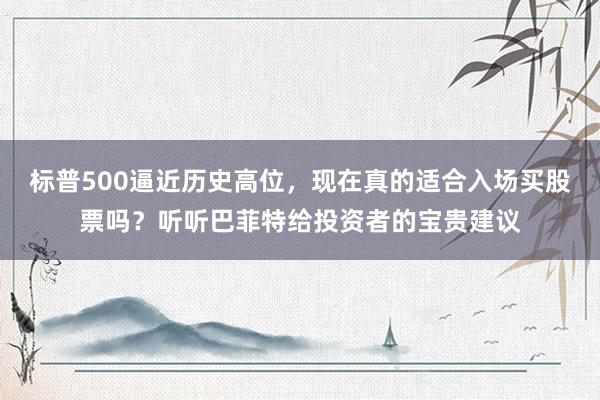 标普500逼近历史高位，现在真的适合入场买股票吗？听听巴菲特给投资者的宝贵建议