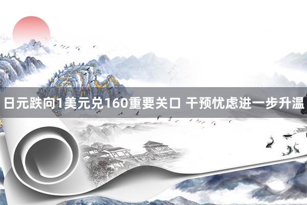 日元跌向1美元兑160重要关口 干预忧虑进一步升温