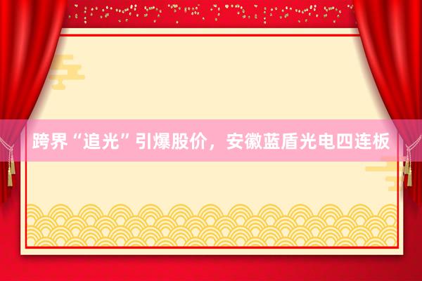 跨界“追光”引爆股价，安徽蓝盾光电四连板
