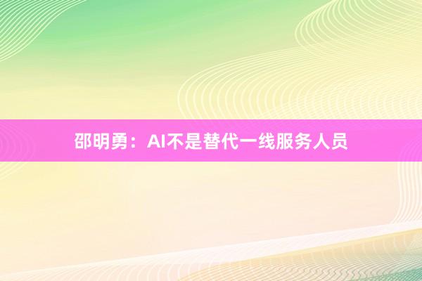 邵明勇：AI不是替代一线服务人员