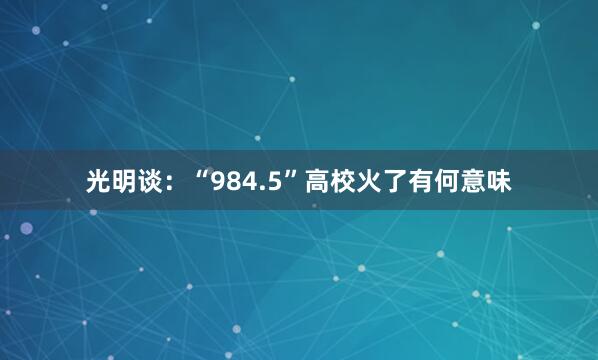 光明谈：“984.5”高校火了有何意味