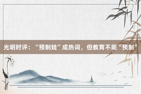 光明时评：“预制娃”成热词，但教育不能“预制”