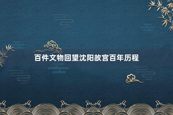 百件文物回望沈阳故宫百年历程
