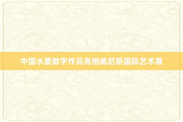 中国水墨数字作品亮相威尼斯国际艺术展