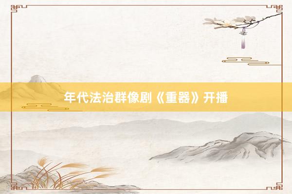 年代法治群像剧《重器》开播