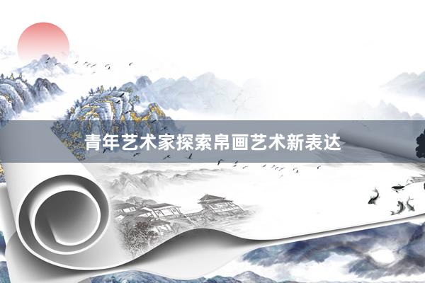 青年艺术家探索帛画艺术新表达