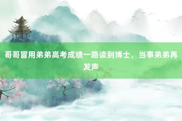 哥哥冒用弟弟高考成绩一路读到博士，当事弟弟再发声