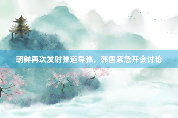 朝鲜再次发射弹道导弹，韩国紧急开会讨论