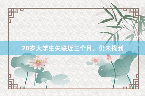20岁大学生失联近三个月，仍未找到