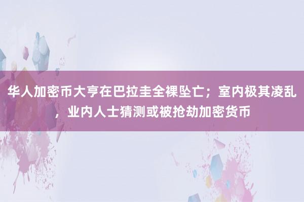 华人加密币大亨在巴拉圭全裸坠亡；室内极其凌乱，业内人士猜测或被抢劫加密货币