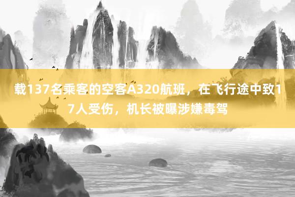 载137名乘客的空客A320航班，在飞行途中致17人受伤，机长被曝涉嫌毒驾