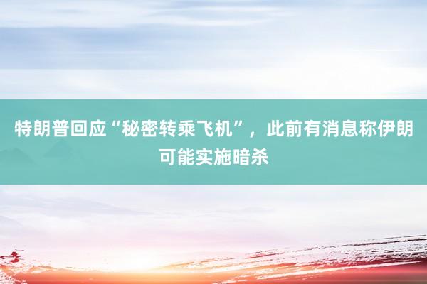特朗普回应“秘密转乘飞机”，此前有消息称伊朗可能实施暗杀