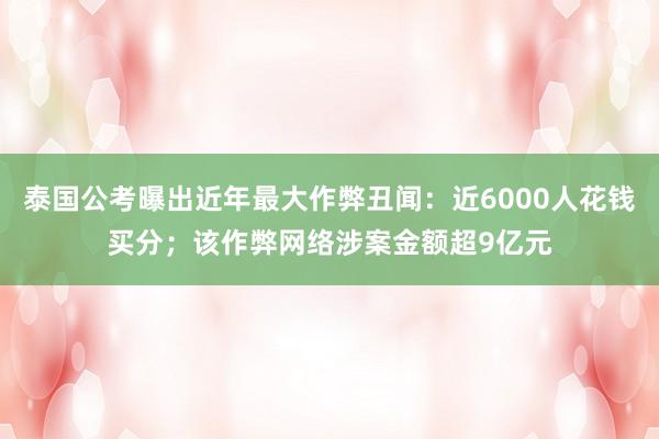 泰国公考曝出近年最大作弊丑闻：近6000人花钱买分；该作弊网络涉案金额超9亿元