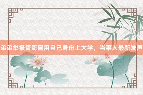 弟弟举报哥哥冒用自己身份上大学，当事人最新发声
