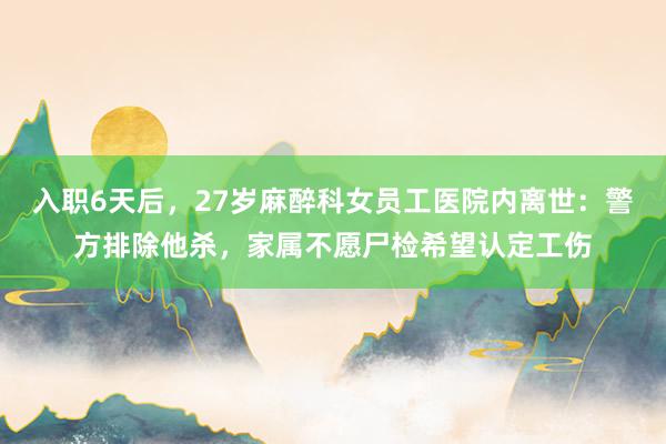入职6天后，27岁麻醉科女员工医院内离世：警方排除他杀，家属不愿尸检希望认定工伤
